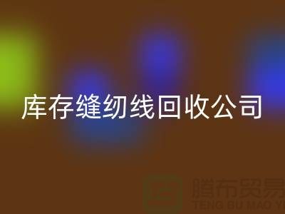 库存缝纫线回收公司_缝纫线回收价格_上海腾布贸易有限公司