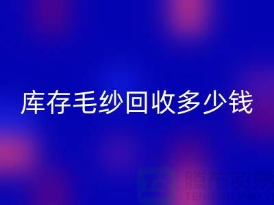 库存毛纱回收价格-库存毛纱回收多少钱一公斤-上海腾布贸易