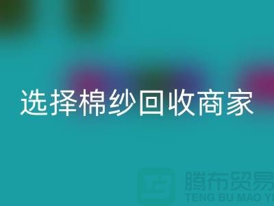 选择棉纱回收商家应重视哪些事项_上海腾布贸易有限公司