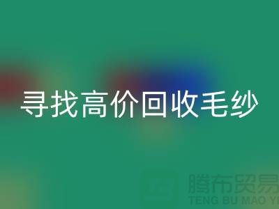 寻找高价回收毛纱的厂家？上海腾布贸易是您的不二之选！
