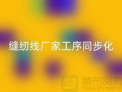 缝纫线厂家工序同步化处理的技术要求-高强缝纫线回收公司