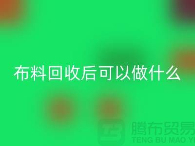 可回收布料有哪些-可布料回收后可以做什么利用-回收布料市场