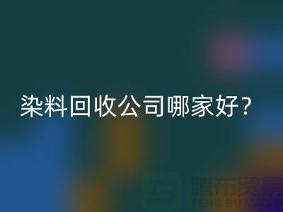 染料回收公司哪家好？推荐上海腾布贸易专业库存回收服务