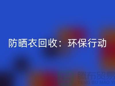 防晒衣回收：环保行动，从我做起-上海库存服装回收公司