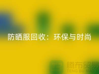 防晒服回收：环保与时尚的完美结合-上海库存服装回收公司