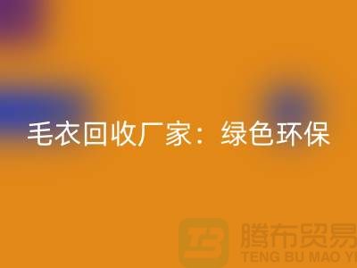 毛衣回收厂家：绿色环保，共创美好未来-上海服装回收平台