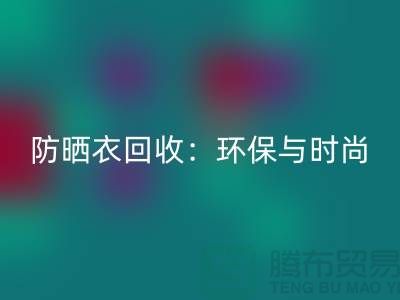 防晒服回收：环保与时尚的完美结合-上海库存服装回收Shtengbu.com