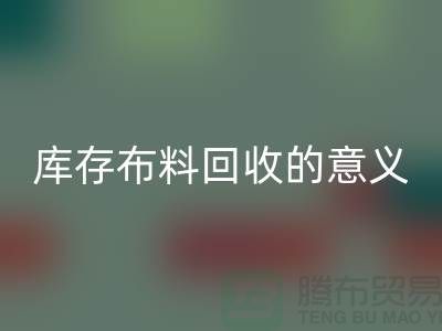 库存布料回收的意义是什么-南通库存布料收购公司