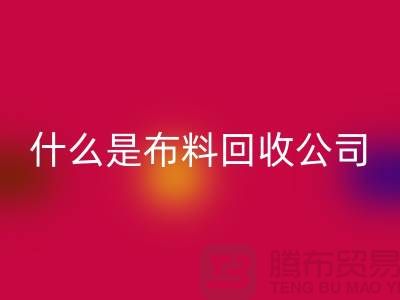 什么是布料回收公司？厂家与市场之间的关系-上海面料回收行情