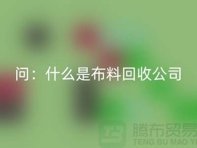 问：什么是布料回收公司？上海服装回收公司来回答