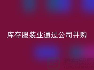 回收库存服装业通过公司并购谋求转型_上海腾布贸易有限公司