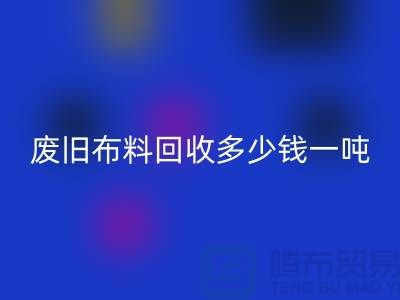 废旧布料回收多少钱一吨？什么价格？上海腾布来告诉你！