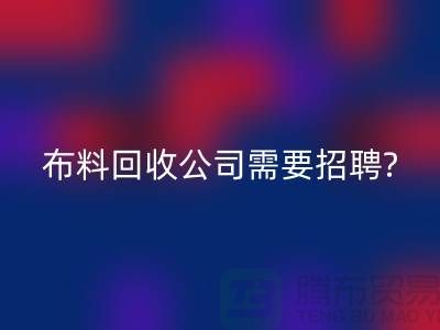 布料回收公司需要招聘哪些人员？北京上海同等待遇-上海腾布