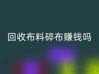 回收布料碎布赚钱吗？【上海布料回收公司】