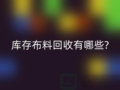 库存布料回收有哪些处理方式-南通库存布料收购公司