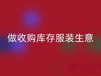 做收购库存服装生意_重视团队效率_上海腾布贸易有限公司