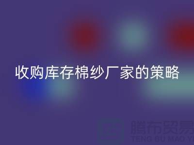 优化您的供应链：收购库存棉纱厂家的策略-库存服装回收公司