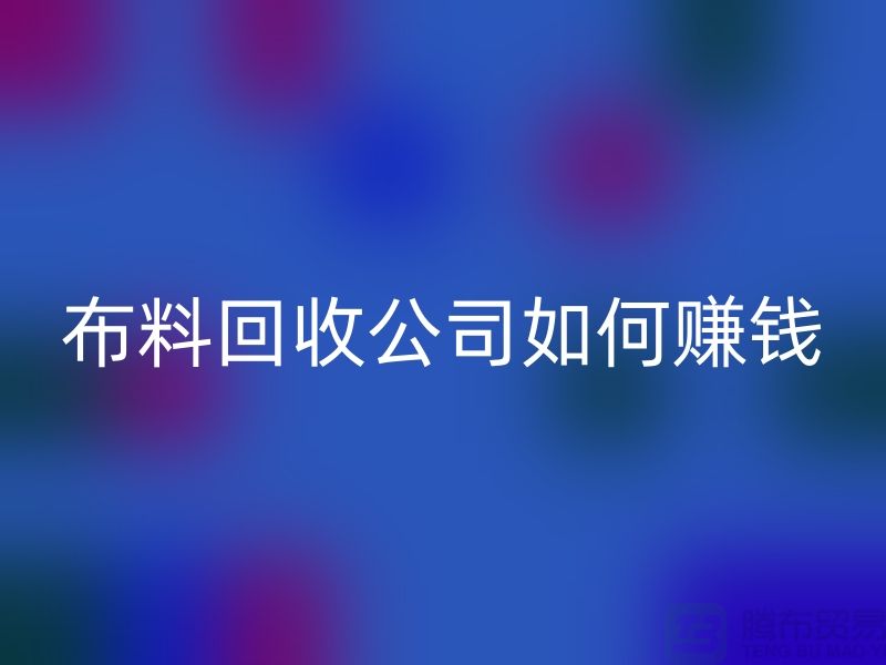 布料回收公司如何赚钱-小白编辑解说-服装面料回收公司