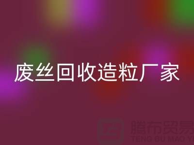 废丝回收造粒厂家：为环保事业贡献力量-上海腾布贸易