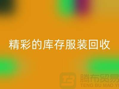 精彩的库存服装回收价格定位知识-广州回收库存服装公司