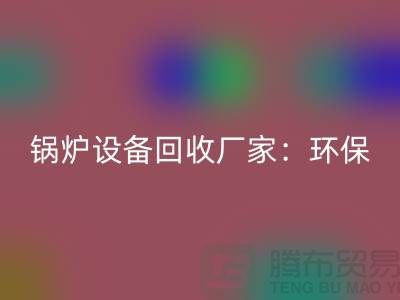 锅炉设备回收厂家：环保与经济效益的完美结合-蒸汽设备回收公司