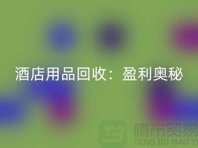 酒店用品回收：解析盈利奥秘——南通二手毛巾回收厂家