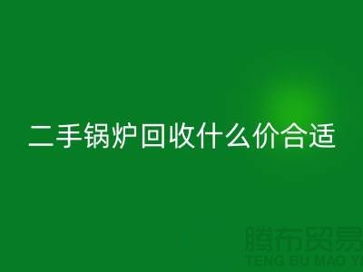 二手锅炉回收什么价合适-旧锅炉回收价格多少钱-上海腾布贸易