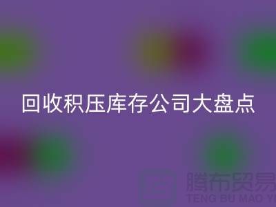 全国回收积压库存的公司大盘点，解决你的难题-上海腾布贸易
