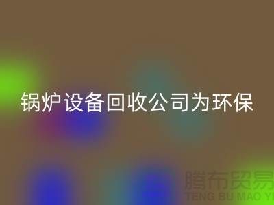 锅炉设备回收公司：为环保事业贡献力量-余热设备回收公司