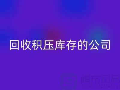 全国回收积压库存的公司有哪些品牌？广州布料回收厂家
