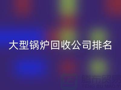 大型锅炉回收公司排名及工业锅炉回收联系方式-上海腾布贸易