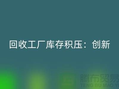 回收工厂库存积压：创新策略与实践-{上海腾布贸易Shtengbu.com}