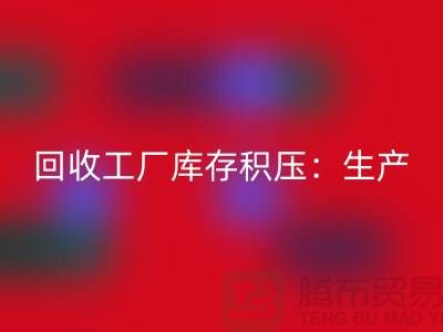 回收工厂库存积压：解决了生产和供应链的效率-上海腾布贸易