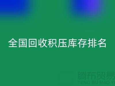 全国回收积压库存公司排名：解决厂家库存烦恼-深圳布料回收