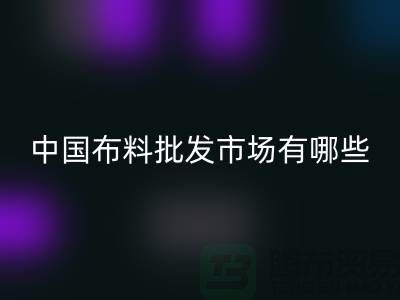 中国布料批发市场有哪些？_上海腾布贸易有限公司