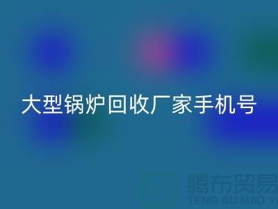 大型锅炉回收厂家手机号码是多少-高价回收锅炉-上海腾布贸易