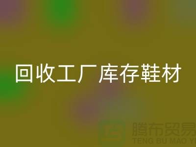 回收工厂库存鞋材：环保与经济的双重效益-上海腾布贸易