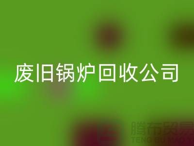废旧锅炉回收公司：为绿色环保贡献力量-上海腾布贸易有限公司