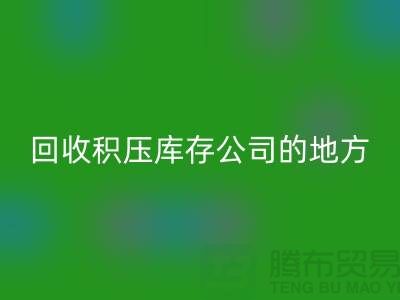 全国回收积压库存的公司有哪些地方？-广州布料回收公司