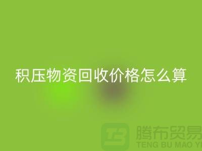 积压物资回收价格怎么算-上门回收-现金交易-上海腾布贸易
