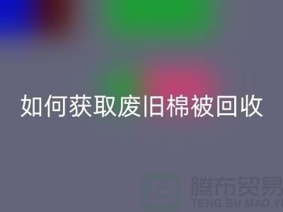 如何获取废旧棉被回收市场的最佳价格？解密攻略来啦