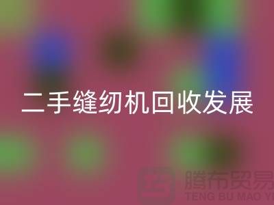 二手缝纫机回收发展取决于技术和材料_上海腾布贸易有限公司