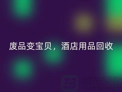 废品变宝贝，酒店用品回收电话即刻拨打