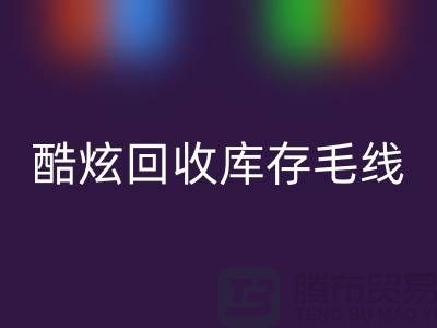 # 酷炫回收库存毛线：打造个性风尚——上海腾布贸易