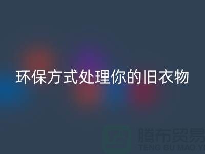 上海服装回收公司推荐：环保方式处理你的旧衣物