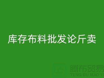 库存布料批发论斤卖供不应求的技巧_上海腾布贸易有限公司