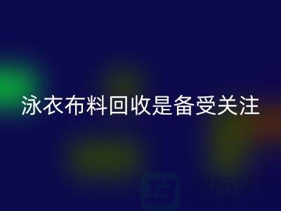 泳衣布料回收是备受关注的环保热点-上海库存布料回收公司