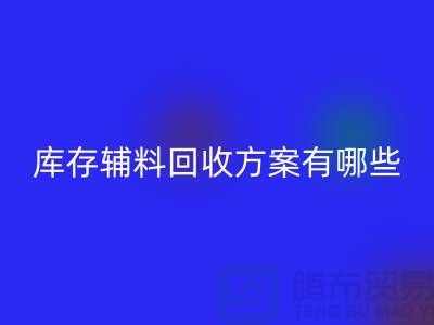 库存辅料回收方案有哪些-广州库存布料回收厂家
