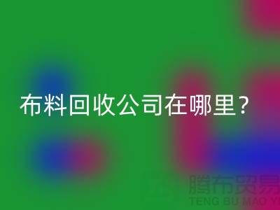 布料回收公司在哪里？让我们一起探索吧-北京布料回收厂家