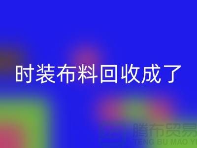 时装布料回收成了当下热门话题之一【上海库存布料回收公司】